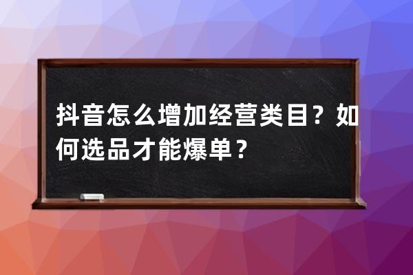 抖音怎么增加经营类目？如何选品才能爆单？ 