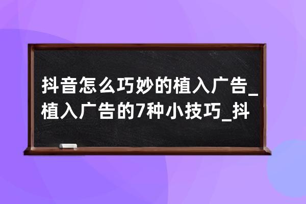 抖音怎么巧妙的植入广告_植入广告的7种小技巧_抖音植入广告有哪些形式 