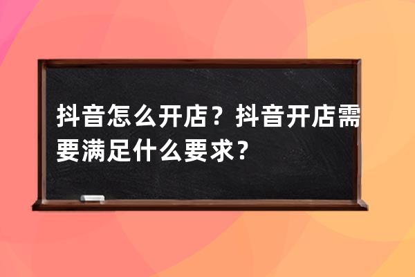 抖音怎么开店？抖音开店需要满足什么要求？ 