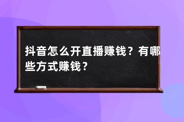 抖音怎么开直播赚钱？有哪些方式赚钱？ 