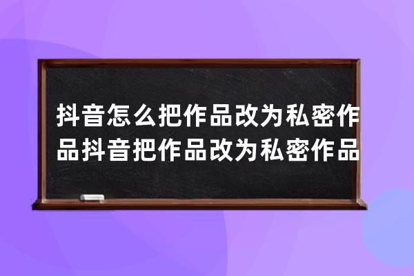 抖音怎么把作品改为私密作品?抖音把作品改为私密作品方法 