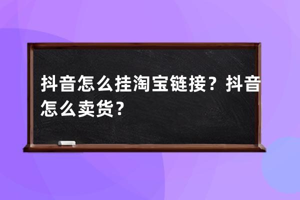 抖音怎么挂淘宝链接？抖音怎么卖货？ 