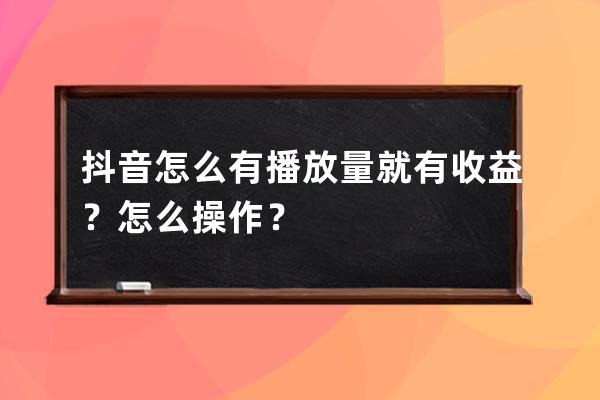 抖音怎么有播放量就有收益？怎么操作？ 