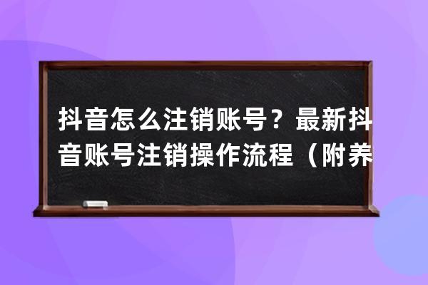 抖音怎么注销账号？最新抖音账号注销操作流程（附养号攻略建议收藏） 