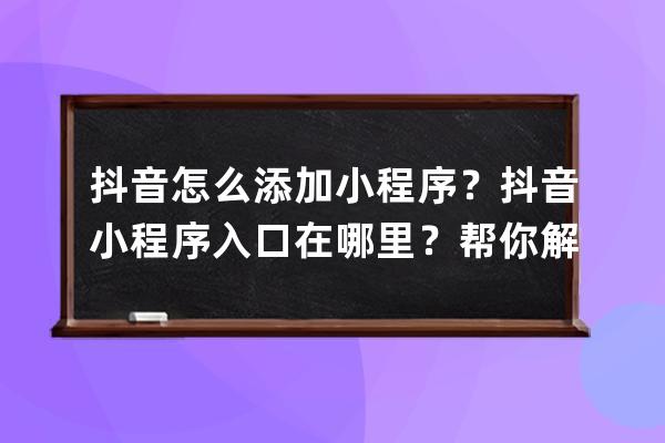 抖音怎么添加小程序？抖音小程序入口在哪里？帮你解答！ 