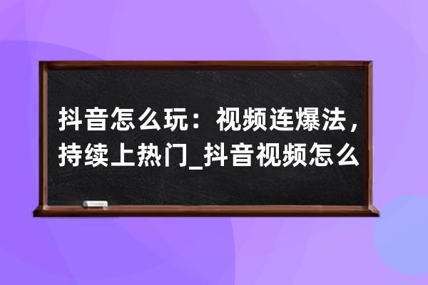 抖音怎么玩：视频连爆法，持续上热门_抖音视频怎么能爆 