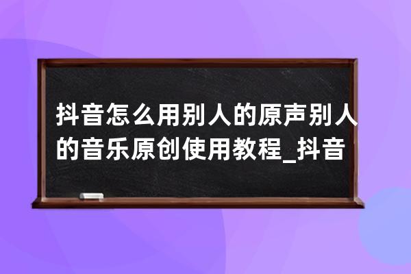 抖音怎么用别人的原声 别人的音乐原创使用教程_抖音里如何使用别人的原创音 