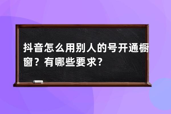 抖音怎么用别人的号开通橱窗？有哪些要求？ 