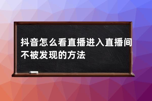 抖音怎么看直播 进入直播间不被发现的方法 