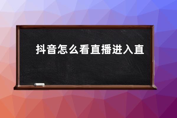 抖音怎么看直播 进入直播间不被发现的方法 