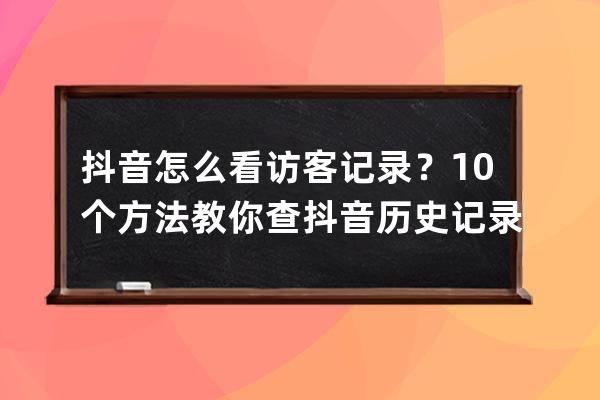 抖音怎么看访客记录？10个方法教你查抖音历史记录_抖音访客记录怎么查看?访 