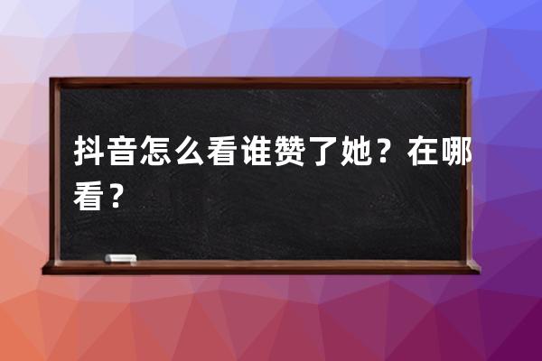 抖音怎么看谁赞了她？在哪看？ 