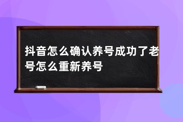 抖音怎么确认养号成功了 老号怎么重新养号 