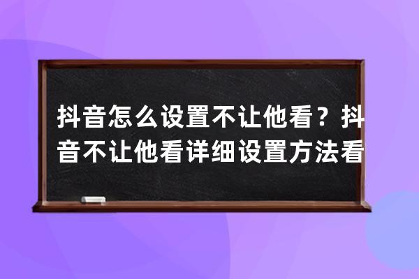 抖音怎么设置不让他看？抖音不让他看详细设置方法看这里_抖音上不让别人看 