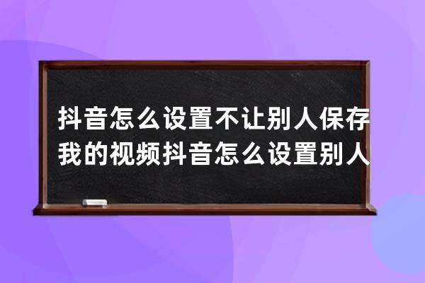 抖音怎么设置不让别人保存我的视频 抖音怎么设置别人搜不到我的账号 