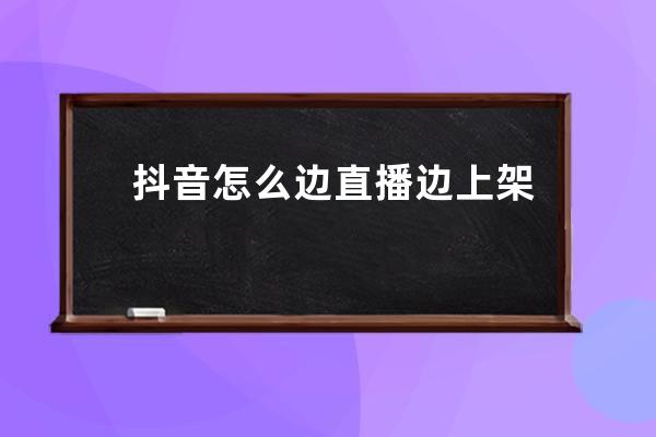 抖音怎么边直播边上架货？如何选货？ 