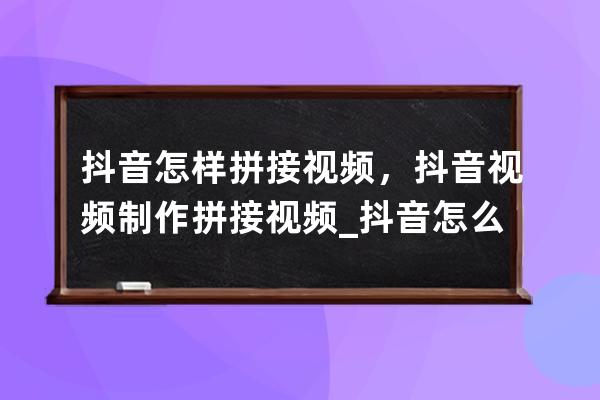 抖音怎样拼接视频，抖音视频制作拼接视频_抖音怎么做视频拼接 