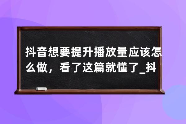 抖音想要提升播放量应该怎么做，看了这篇就懂了_抖音播放量怎么提升?掌握这 