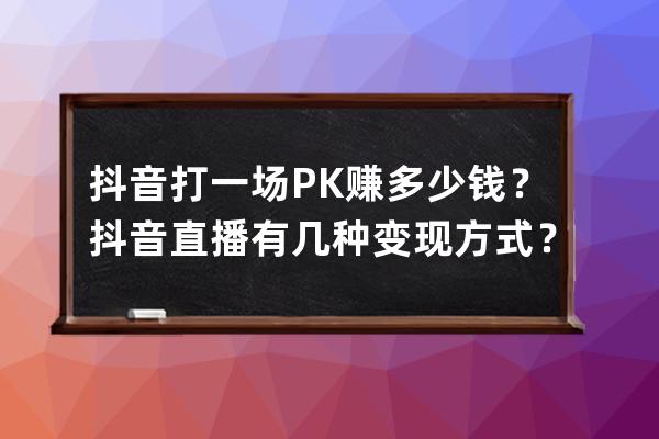 抖音打一场PK赚多少钱？抖音直播有几种变现方式？ 