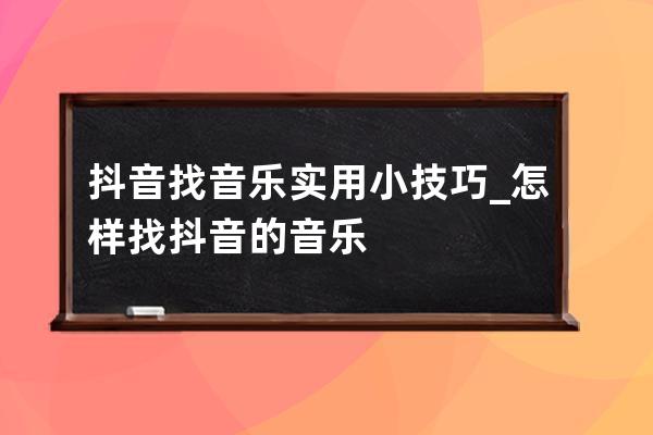 抖音找音乐实用小技巧_怎样找抖音的音乐 