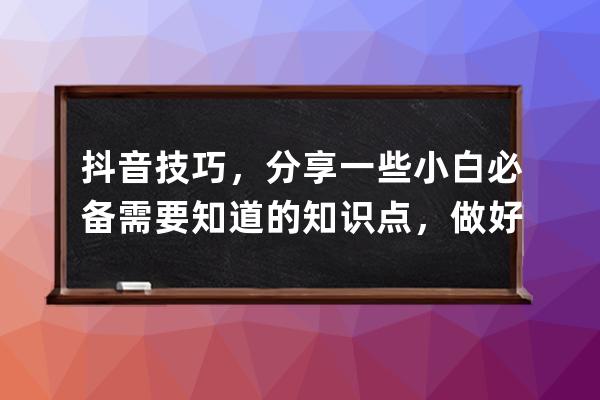 抖音技巧，分享一些小白必备需要知道的知识点，做好收藏准备哈， 