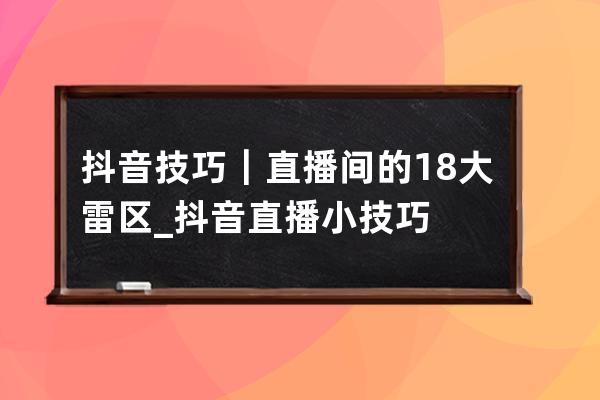 抖音技巧｜直播间的18大雷区_抖音直播小技巧 