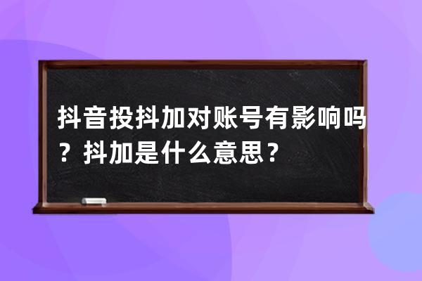 抖音投抖加对账号有影响吗？抖加是什么意思？ 