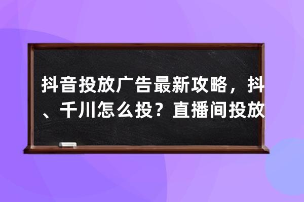 抖音投放广告最新攻略，抖+、千川怎么投？直播间投放怎么分析_抖音投放推广 