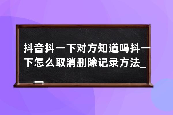 抖音抖一下对方知道吗 抖一下怎么取消删除记录方法_怎么把抖音@过的记录删掉 