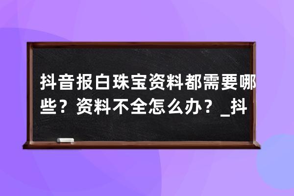 抖音报白珠宝资料都需要哪些？资料不全怎么办？_抖音饰品需要报白吗 