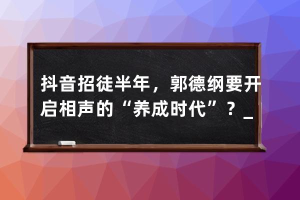 抖音招徒半年，郭德纲要开启相声的“养成时代”？_相声有新人郭德纲收徒弟 