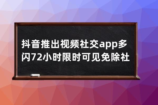 抖音推出视频社交app多闪 72小时限时可见免除社交压力_抖音app五小时 