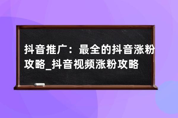 抖音推广：最全的抖音涨粉攻略_抖音视频涨粉攻略 