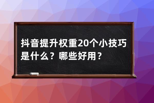 抖音提升权重20个小技巧是什么？哪些好用？ 