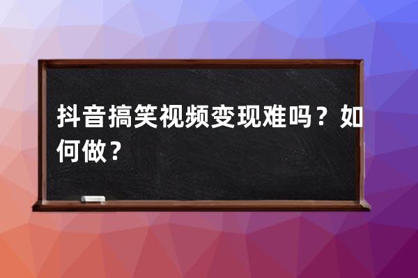 抖音搞笑视频变现难吗？如何做？ 