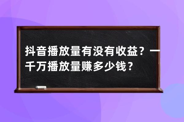 抖音播放量有没有收益？一千万播放量赚多少钱？ 