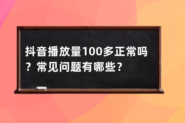 抖音播放量100多正常吗？常见问题有哪些？ 