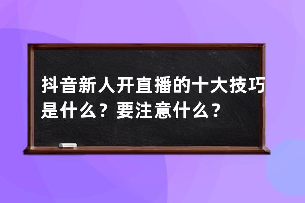 抖音新人开直播的十大技巧是什么？要注意什么？ 