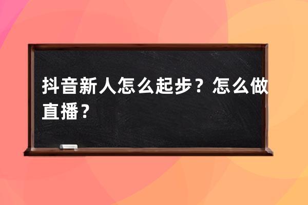 抖音新人怎么起步？怎么做直播？ 