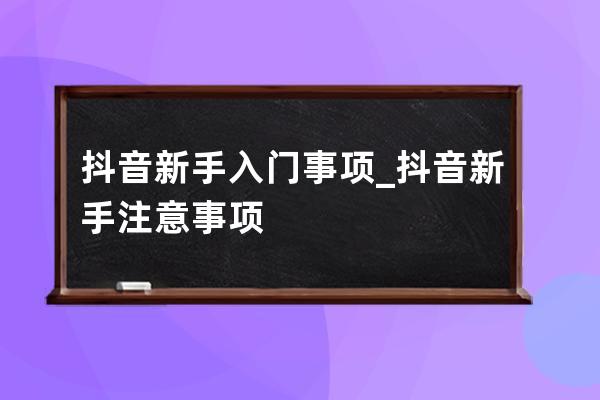 抖音新手入门事项_抖音新手注意事项 