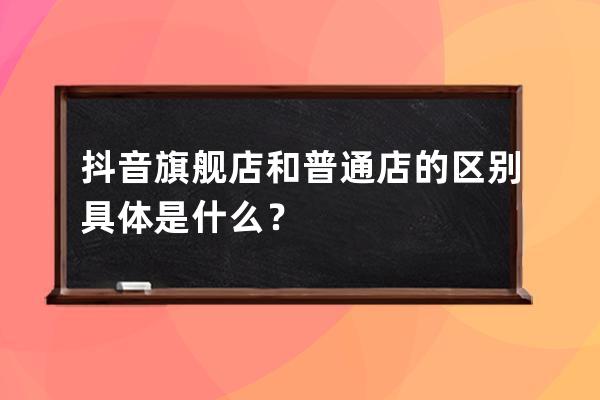 抖音旗舰店和普通店的区别具体是什么？ 