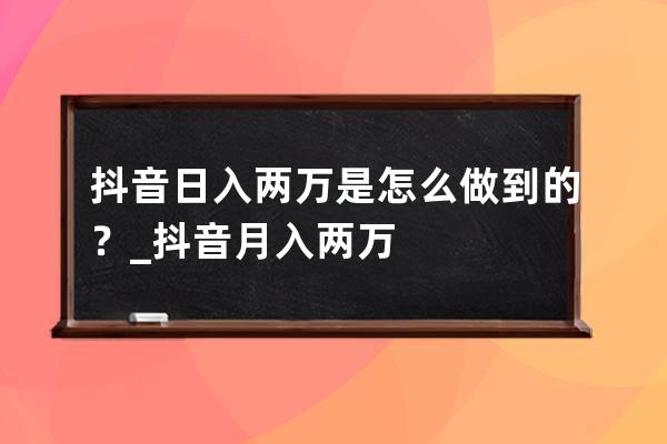 抖音日入两万是怎么做到的？_抖音月入两万 