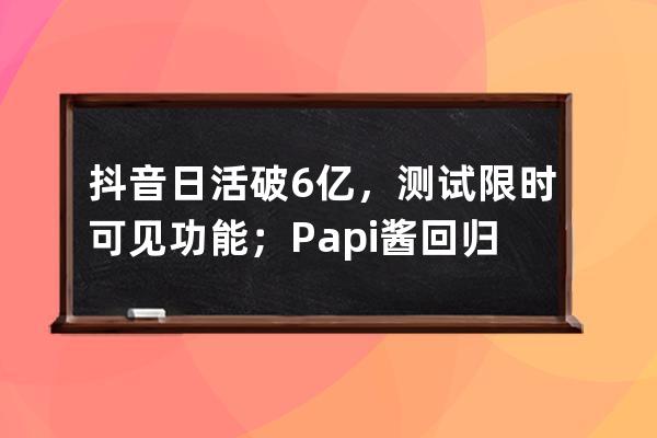 抖音日活破6亿，测试限时可见功能；Papi酱回归｜短视频周榜 