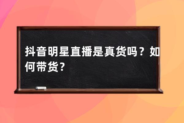 抖音明星直播是真货吗？如何带货？ 