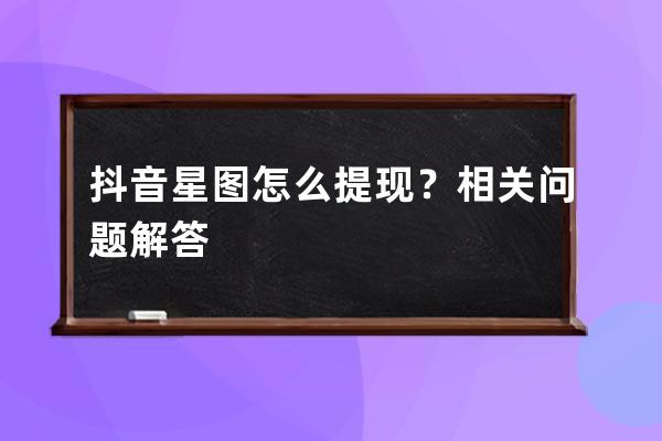 抖音星图怎么提现？相关问题解答 