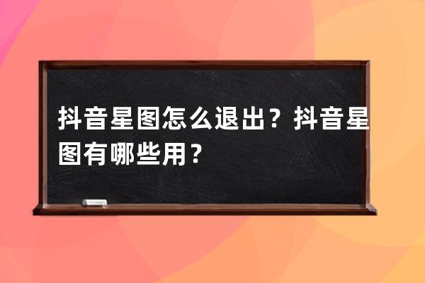 抖音星图怎么退出？抖音星图有哪些用？ 