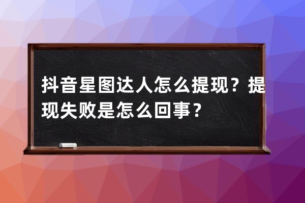 抖音星图达人怎么提现？提现失败是怎么回事？ 