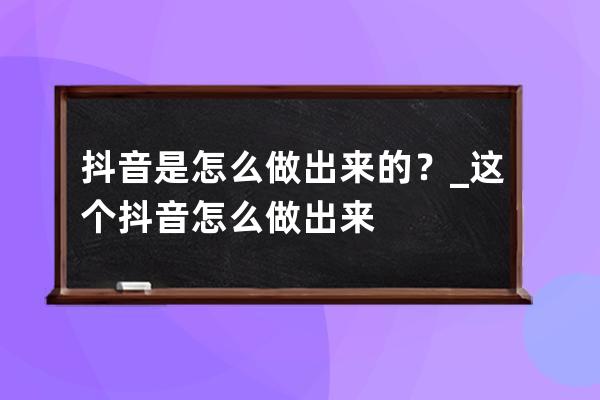 抖音是怎么做出来的？_这个抖音怎么做出来 