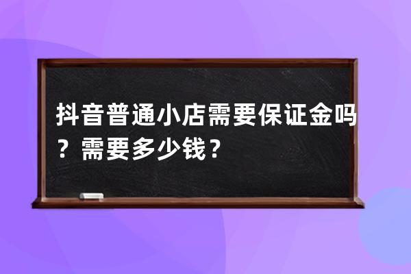 抖音普通小店需要保证金吗？需要多少钱？ 