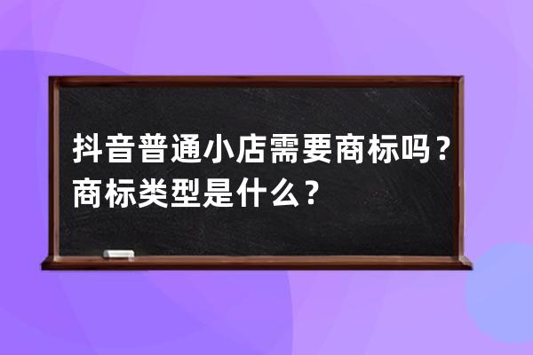 抖音普通小店需要商标吗？商标类型是什么？ 